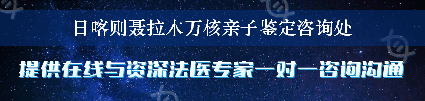 日喀则聂拉木万核亲子鉴定咨询处